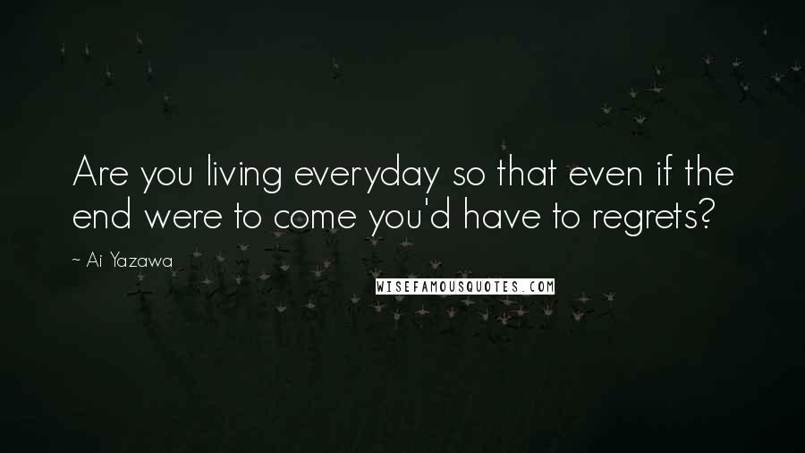 Ai Yazawa Quotes: Are you living everyday so that even if the end were to come you'd have to regrets?