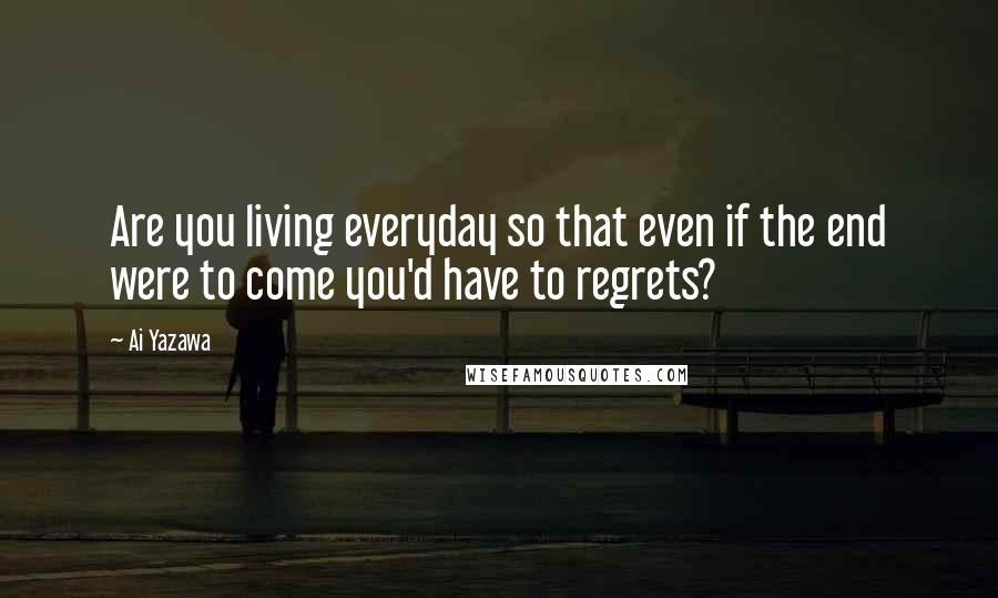 Ai Yazawa Quotes: Are you living everyday so that even if the end were to come you'd have to regrets?