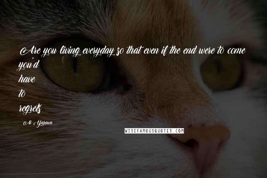 Ai Yazawa Quotes: Are you living everyday so that even if the end were to come you'd have to regrets?