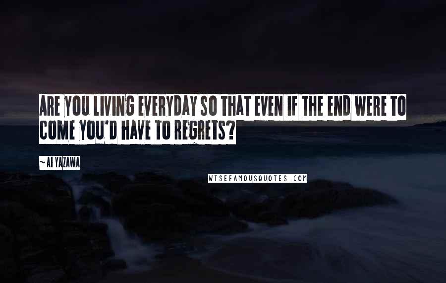 Ai Yazawa Quotes: Are you living everyday so that even if the end were to come you'd have to regrets?