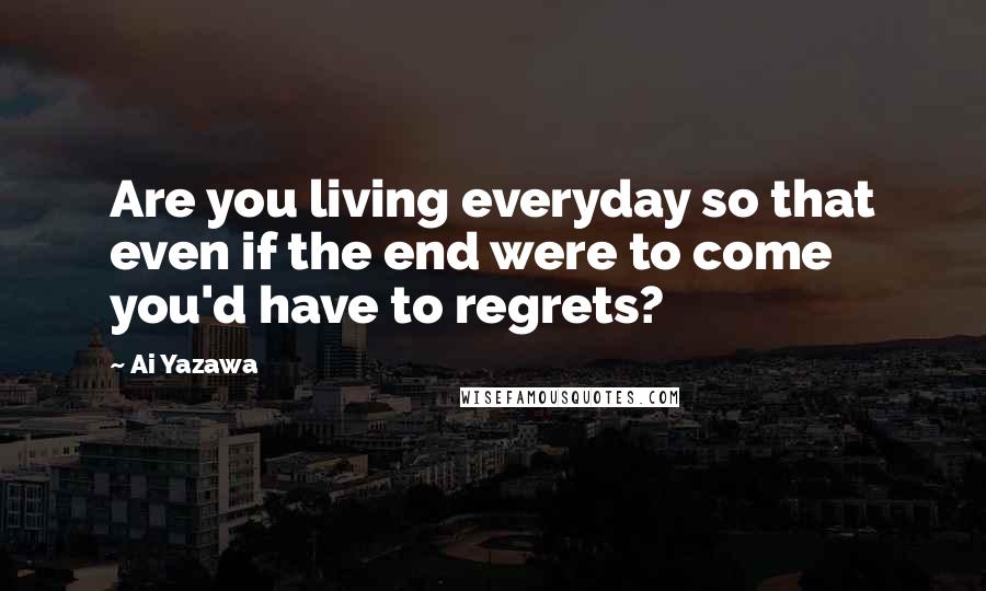 Ai Yazawa Quotes: Are you living everyday so that even if the end were to come you'd have to regrets?