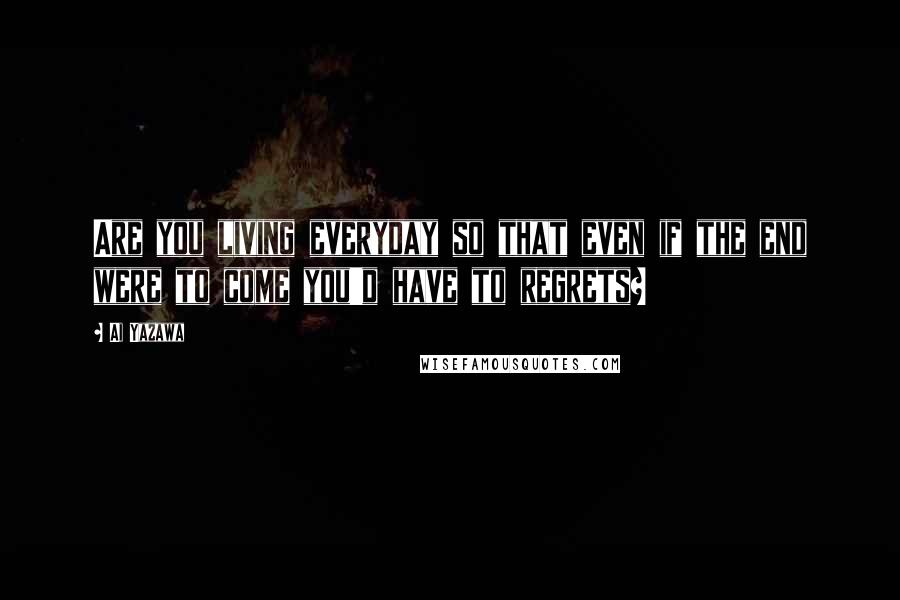 Ai Yazawa Quotes: Are you living everyday so that even if the end were to come you'd have to regrets?