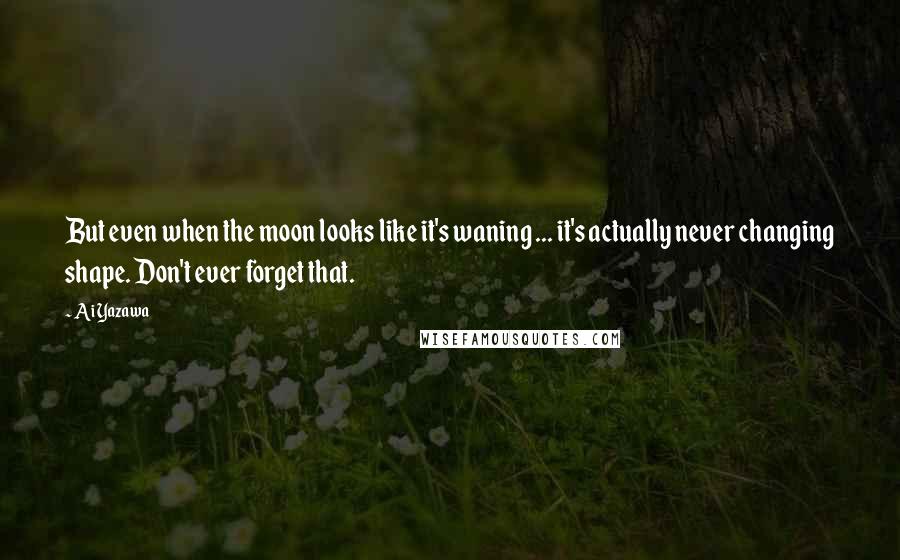 Ai Yazawa Quotes: But even when the moon looks like it's waning ... it's actually never changing shape. Don't ever forget that.