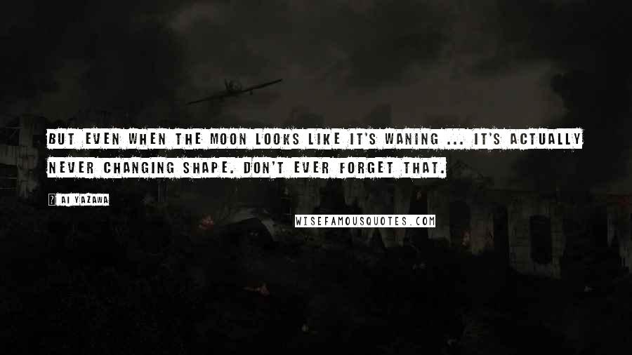 Ai Yazawa Quotes: But even when the moon looks like it's waning ... it's actually never changing shape. Don't ever forget that.