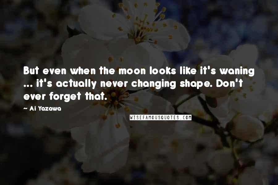 Ai Yazawa Quotes: But even when the moon looks like it's waning ... it's actually never changing shape. Don't ever forget that.