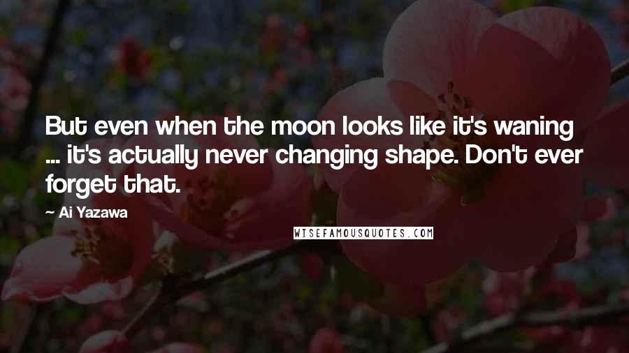 Ai Yazawa Quotes: But even when the moon looks like it's waning ... it's actually never changing shape. Don't ever forget that.