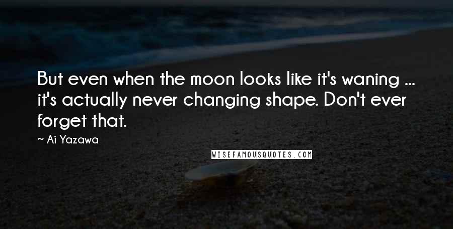 Ai Yazawa Quotes: But even when the moon looks like it's waning ... it's actually never changing shape. Don't ever forget that.