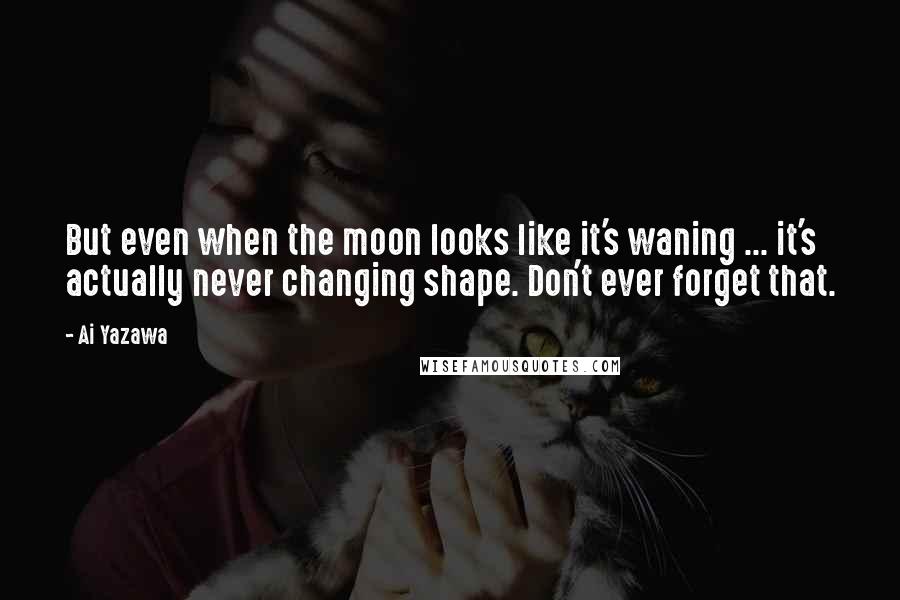 Ai Yazawa Quotes: But even when the moon looks like it's waning ... it's actually never changing shape. Don't ever forget that.