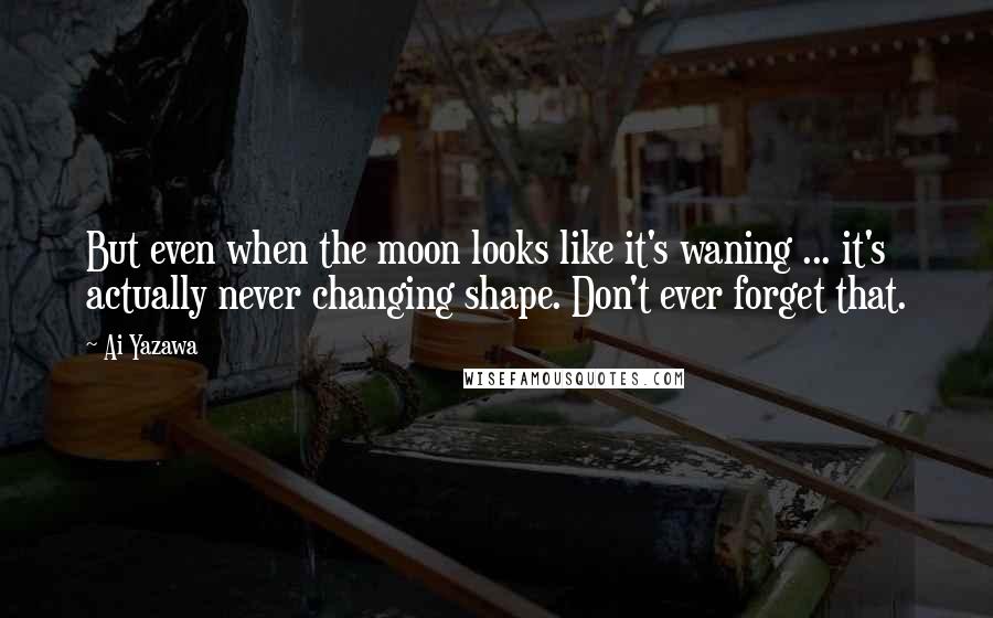 Ai Yazawa Quotes: But even when the moon looks like it's waning ... it's actually never changing shape. Don't ever forget that.