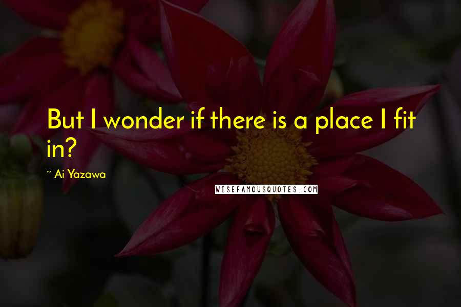 Ai Yazawa Quotes: But I wonder if there is a place I fit in?
