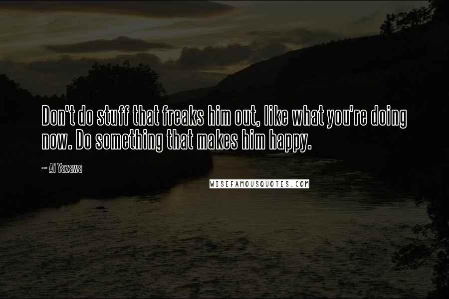 Ai Yazawa Quotes: Don't do stuff that freaks him out, like what you're doing now. Do something that makes him happy.