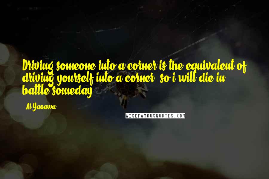 Ai Yazawa Quotes: Driving someone into a corner is the equivalent of driving yourself into a corner, so i will die in battle someday.