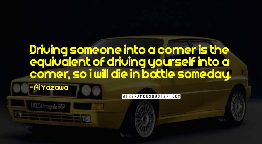 Ai Yazawa Quotes: Driving someone into a corner is the equivalent of driving yourself into a corner, so i will die in battle someday.