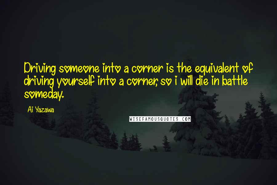 Ai Yazawa Quotes: Driving someone into a corner is the equivalent of driving yourself into a corner, so i will die in battle someday.