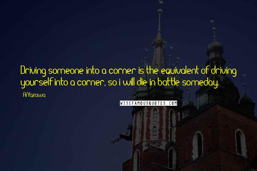 Ai Yazawa Quotes: Driving someone into a corner is the equivalent of driving yourself into a corner, so i will die in battle someday.