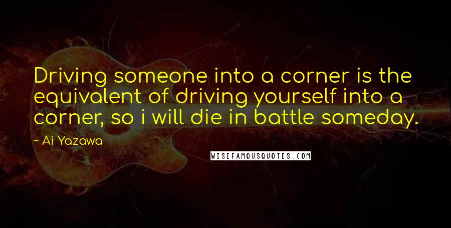 Ai Yazawa Quotes: Driving someone into a corner is the equivalent of driving yourself into a corner, so i will die in battle someday.