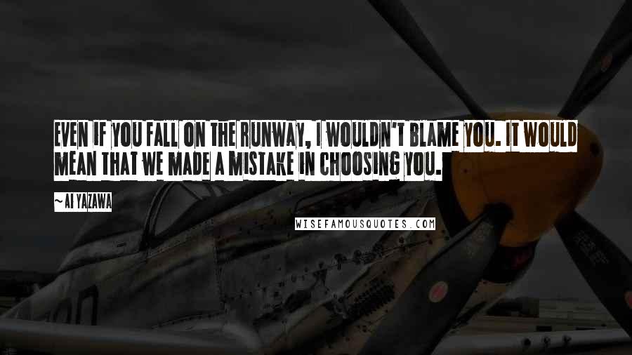 Ai Yazawa Quotes: Even if you fall on the runway, I wouldn't blame you. It would mean that we made a mistake in choosing you.