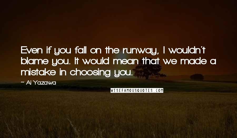 Ai Yazawa Quotes: Even if you fall on the runway, I wouldn't blame you. It would mean that we made a mistake in choosing you.