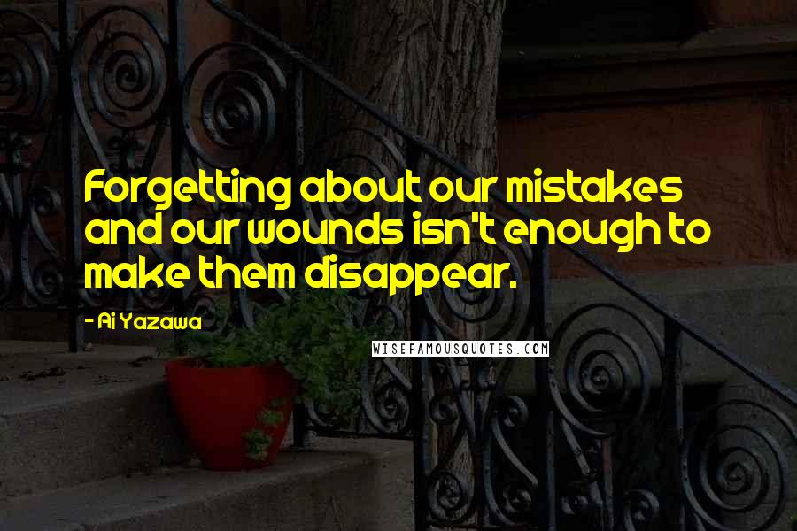 Ai Yazawa Quotes: Forgetting about our mistakes and our wounds isn't enough to make them disappear.