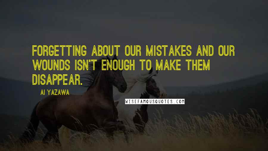 Ai Yazawa Quotes: Forgetting about our mistakes and our wounds isn't enough to make them disappear.