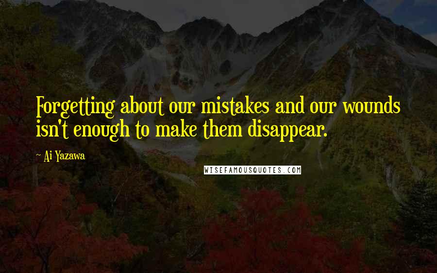 Ai Yazawa Quotes: Forgetting about our mistakes and our wounds isn't enough to make them disappear.