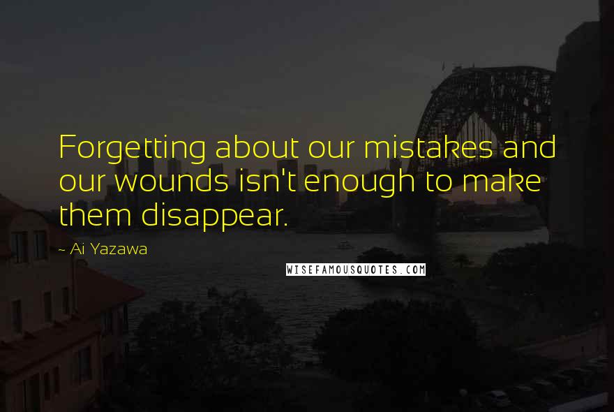 Ai Yazawa Quotes: Forgetting about our mistakes and our wounds isn't enough to make them disappear.