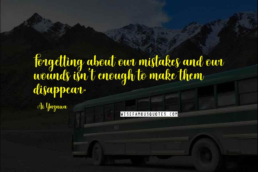 Ai Yazawa Quotes: Forgetting about our mistakes and our wounds isn't enough to make them disappear.