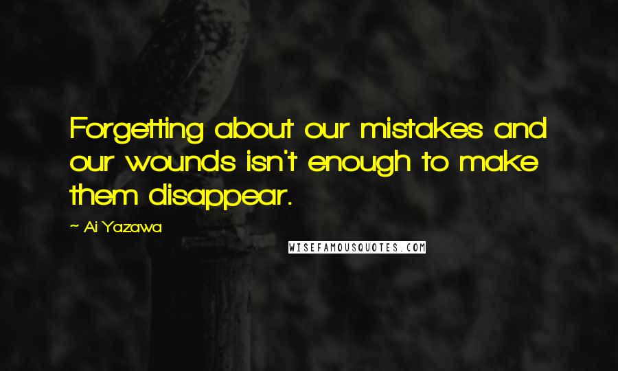 Ai Yazawa Quotes: Forgetting about our mistakes and our wounds isn't enough to make them disappear.