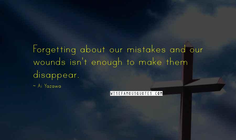 Ai Yazawa Quotes: Forgetting about our mistakes and our wounds isn't enough to make them disappear.