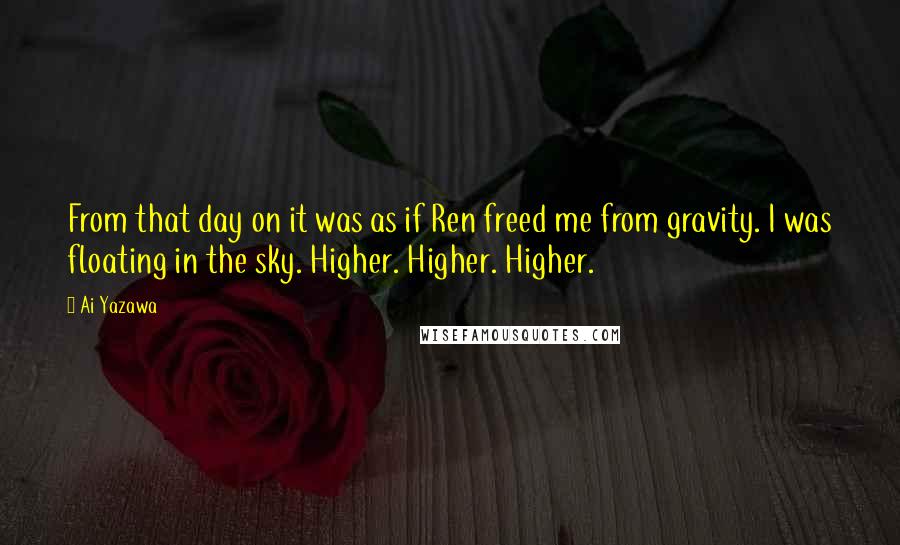 Ai Yazawa Quotes: From that day on it was as if Ren freed me from gravity. I was floating in the sky. Higher. Higher. Higher.