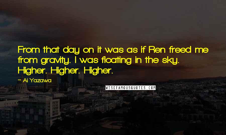 Ai Yazawa Quotes: From that day on it was as if Ren freed me from gravity. I was floating in the sky. Higher. Higher. Higher.