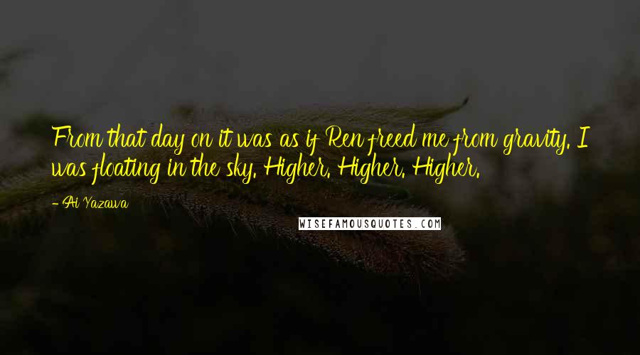 Ai Yazawa Quotes: From that day on it was as if Ren freed me from gravity. I was floating in the sky. Higher. Higher. Higher.