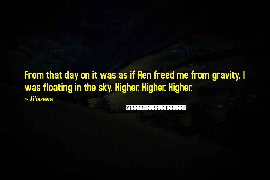 Ai Yazawa Quotes: From that day on it was as if Ren freed me from gravity. I was floating in the sky. Higher. Higher. Higher.