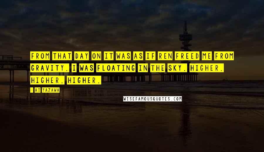 Ai Yazawa Quotes: From that day on it was as if Ren freed me from gravity. I was floating in the sky. Higher. Higher. Higher.