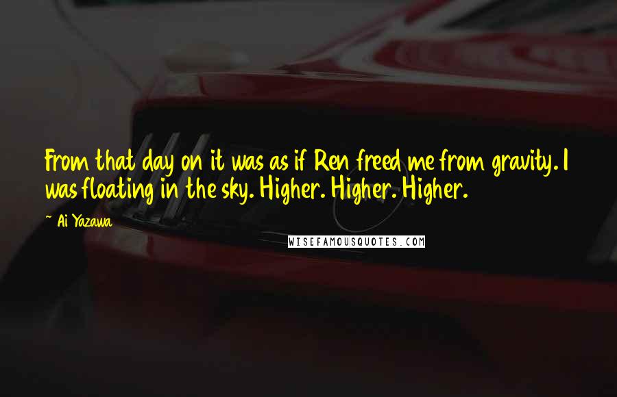 Ai Yazawa Quotes: From that day on it was as if Ren freed me from gravity. I was floating in the sky. Higher. Higher. Higher.