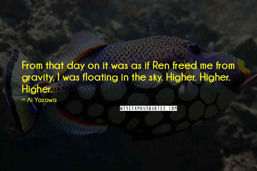 Ai Yazawa Quotes: From that day on it was as if Ren freed me from gravity. I was floating in the sky. Higher. Higher. Higher.