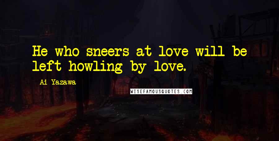 Ai Yazawa Quotes: He who sneers at love will be left howling by love.