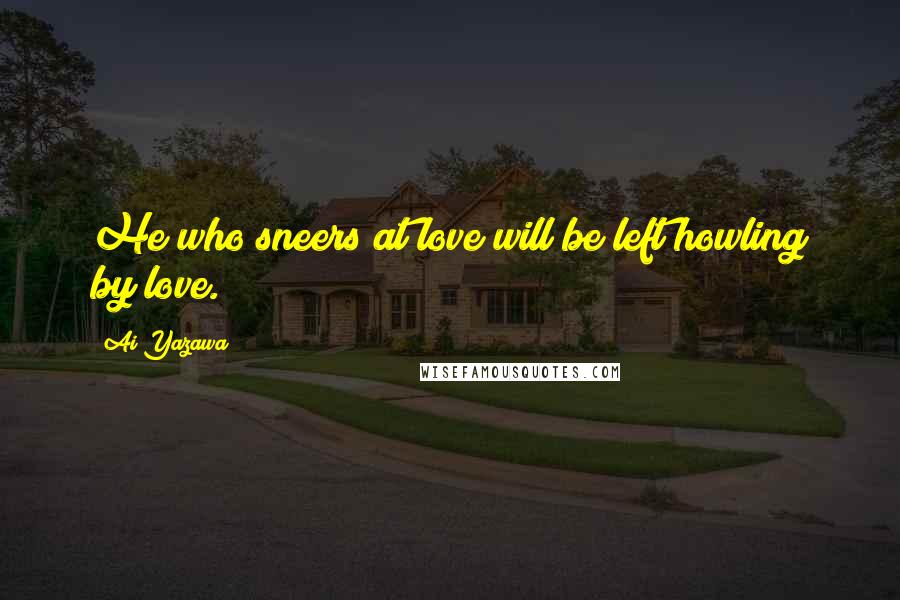 Ai Yazawa Quotes: He who sneers at love will be left howling by love.