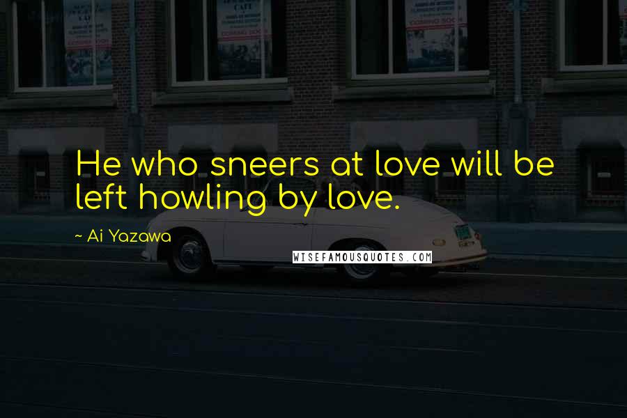 Ai Yazawa Quotes: He who sneers at love will be left howling by love.