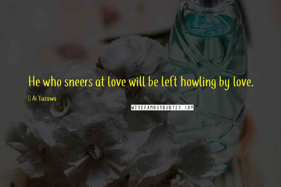 Ai Yazawa Quotes: He who sneers at love will be left howling by love.