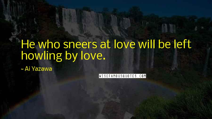 Ai Yazawa Quotes: He who sneers at love will be left howling by love.