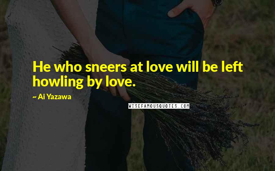 Ai Yazawa Quotes: He who sneers at love will be left howling by love.