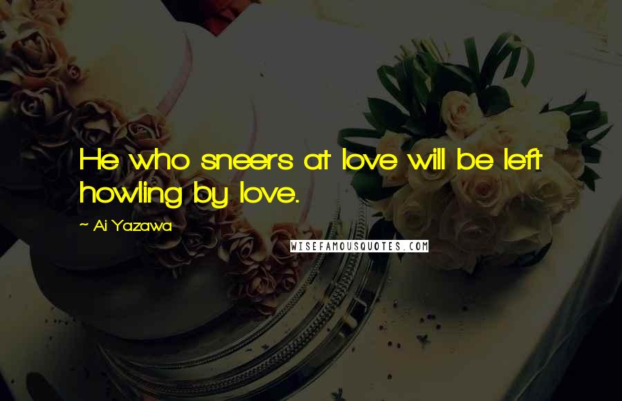 Ai Yazawa Quotes: He who sneers at love will be left howling by love.