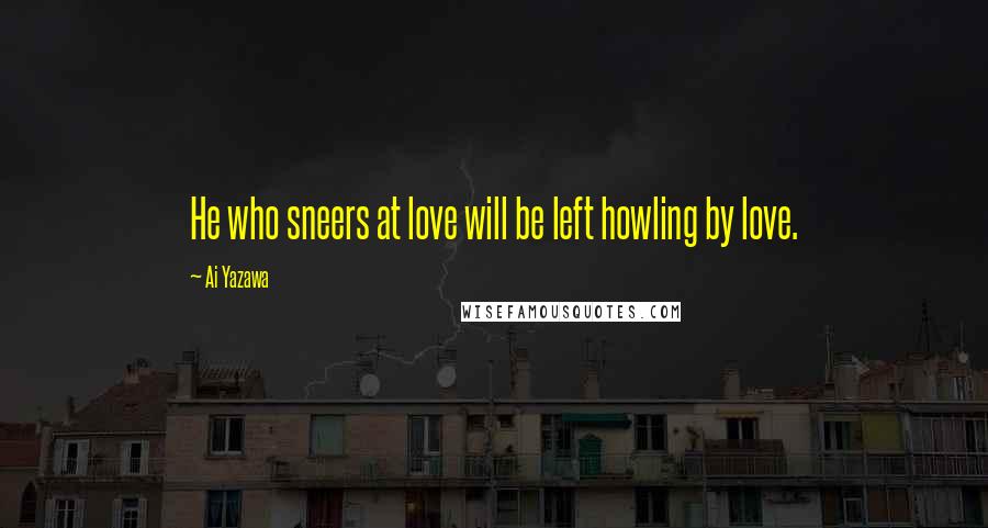 Ai Yazawa Quotes: He who sneers at love will be left howling by love.