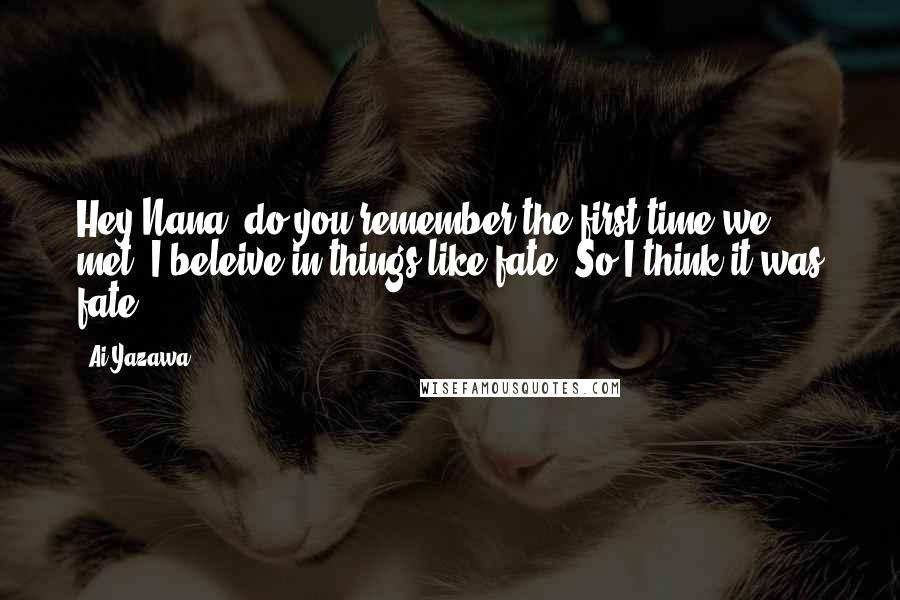 Ai Yazawa Quotes: Hey Nana, do you remember the first time we met? I beleive in things like fate. So I think it was fate.