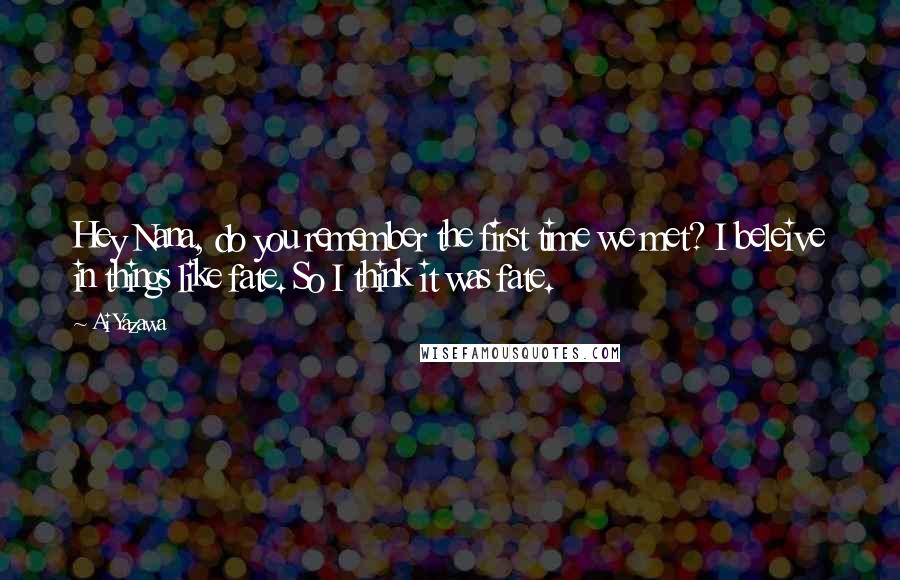 Ai Yazawa Quotes: Hey Nana, do you remember the first time we met? I beleive in things like fate. So I think it was fate.