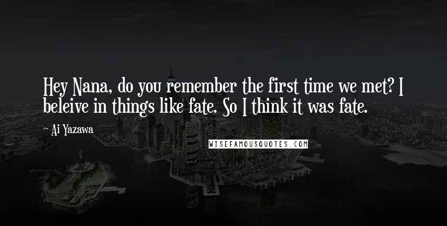 Ai Yazawa Quotes: Hey Nana, do you remember the first time we met? I beleive in things like fate. So I think it was fate.