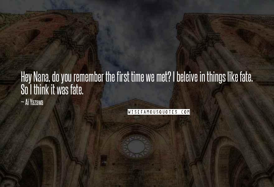 Ai Yazawa Quotes: Hey Nana, do you remember the first time we met? I beleive in things like fate. So I think it was fate.