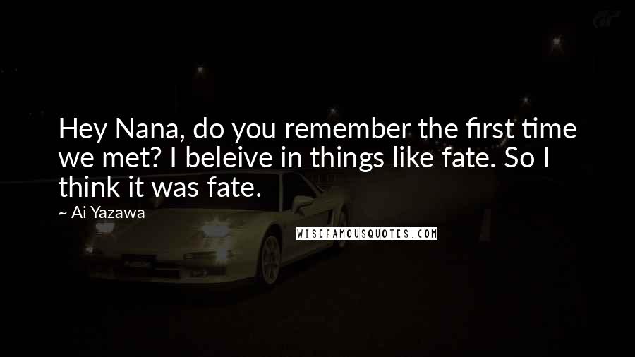 Ai Yazawa Quotes: Hey Nana, do you remember the first time we met? I beleive in things like fate. So I think it was fate.