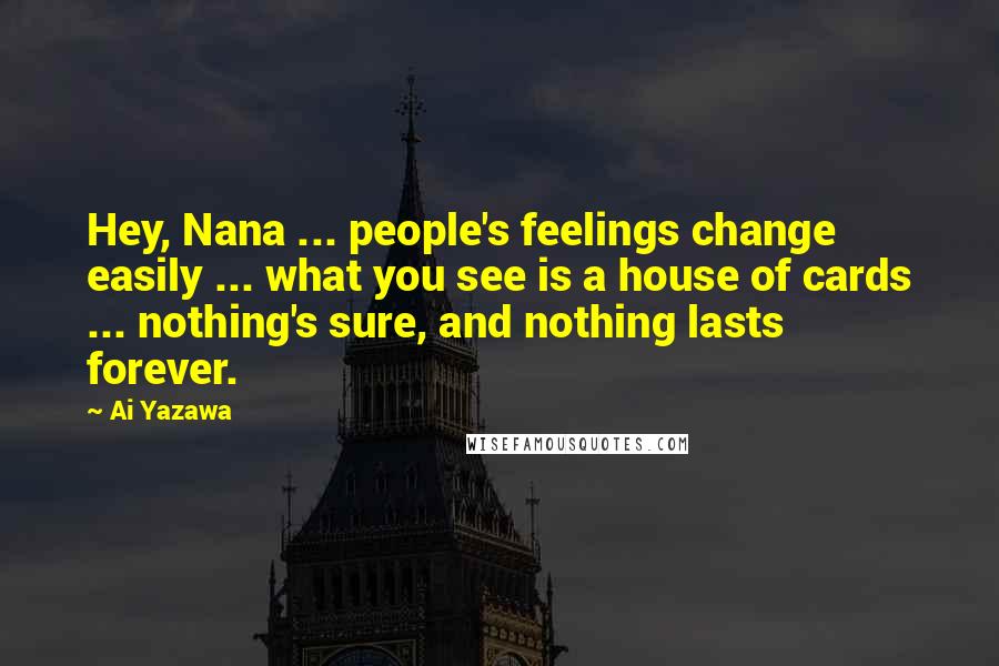 Ai Yazawa Quotes: Hey, Nana ... people's feelings change easily ... what you see is a house of cards ... nothing's sure, and nothing lasts forever.